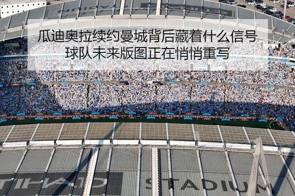 瓜迪奥拉续约曼城背后藏着什么信号 球队未来版图正在悄悄重写