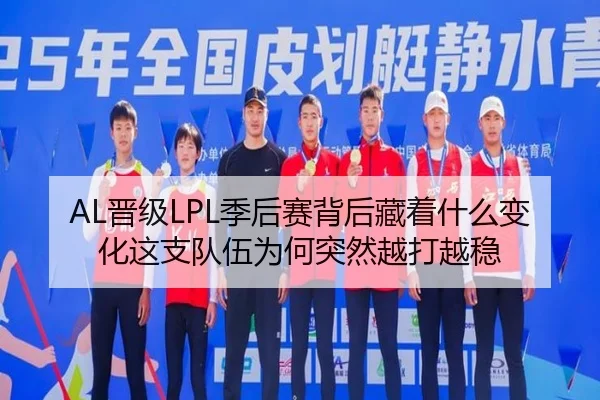 AL晋级LPL季后赛背后藏着什么变化这支队伍为何突然越打越稳