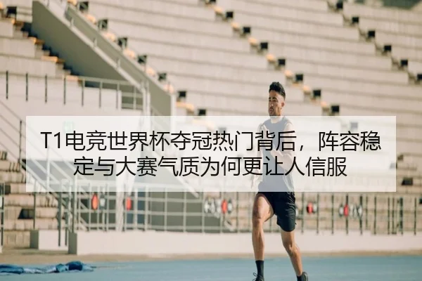 T1电竞世界杯夺冠热门背后，阵容稳定与大赛气质为何更让人信服